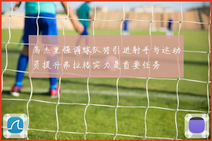 乌杰里强调球队将引进射手与运动员提升弗拉格实力是首要任务