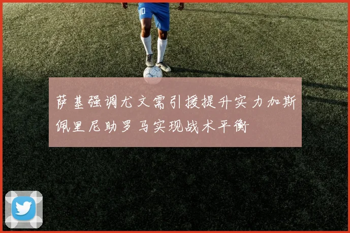 萨基强调尤文需引援提升实力加斯佩里尼助罗马实现战术平衡
