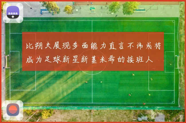比朔夫展现多面能力直言不讳或将成为足球新星新基米希的接班人