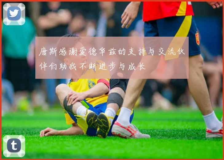 唐斯感谢爱德华兹的支持与交流伙伴们助我不断进步与成长