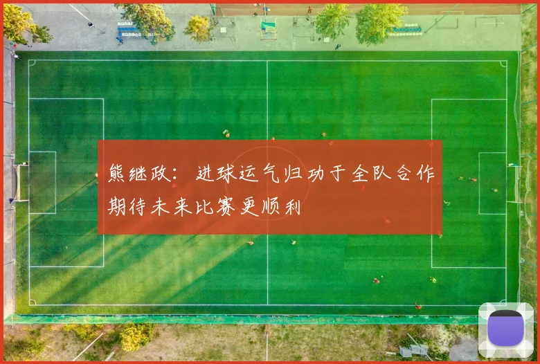 熊继政：进球运气归功于全队合作期待未来比赛更顺利