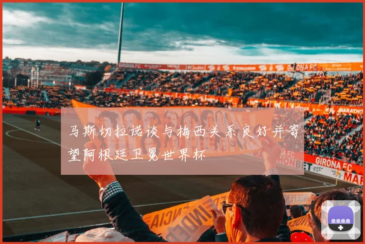 马斯切拉诺谈与梅西关系良好并寄望阿根廷卫冕世界杯