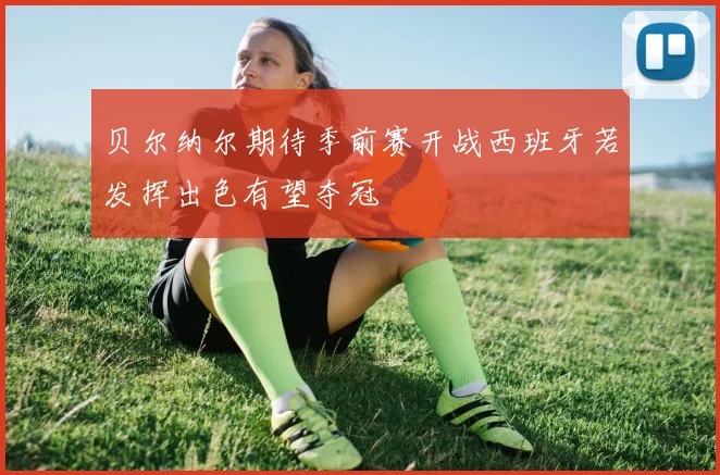 贝尔纳尔期待季前赛开战西班牙若发挥出色有望夺冠