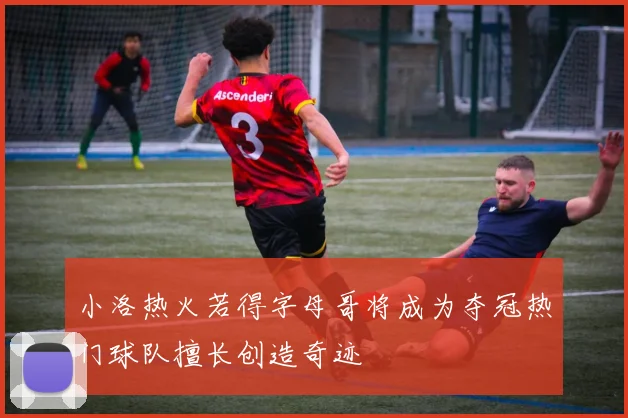 小洛热火若得字母哥将成为夺冠热门球队擅长创造奇迹