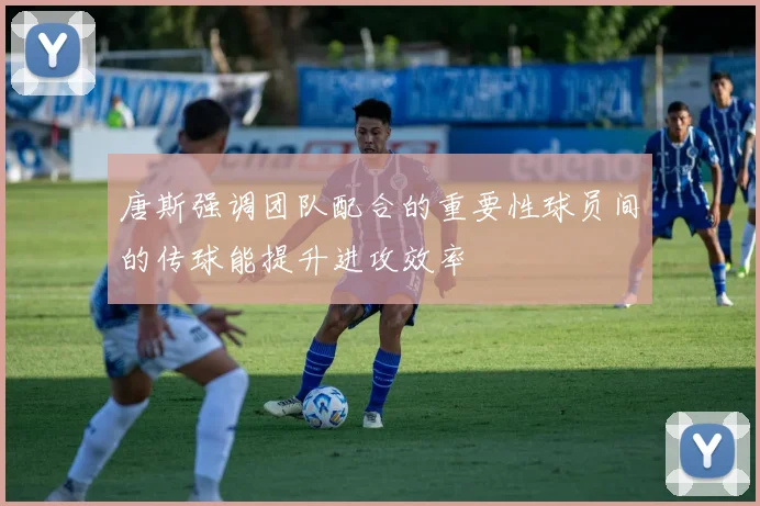 唐斯强调团队配合的重要性球员间的传球能提升进攻效率