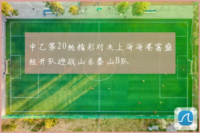 中乙第20轮精彩对决上海海港富盛经开队迎战山东泰山B队