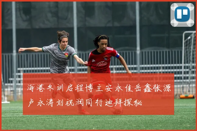 海港冬训启程博主安永佳岳鑫张源卢永涛刘祝润同行迪拜探秘