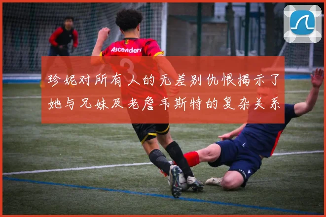 珍妮对所有人的无差别仇恨揭示了她与兄妹及老詹韦斯特的复杂关系