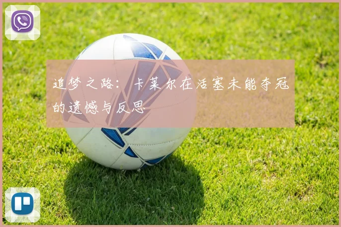 追梦之路：卡莱尔在活塞未能夺冠的遗憾与反思