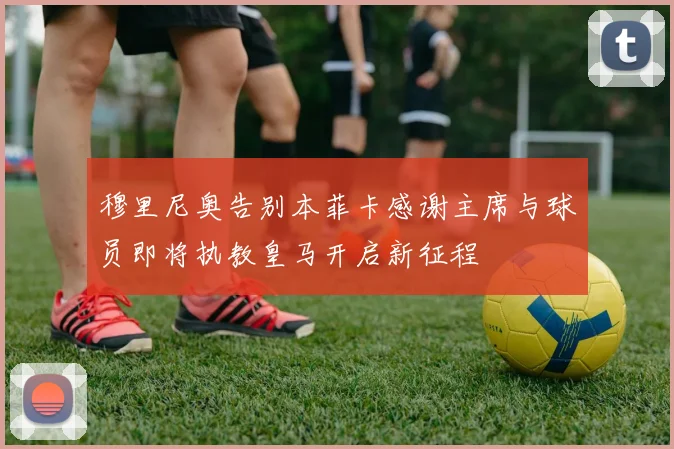 穆里尼奥告别本菲卡感谢主席与球员即将执教皇马开启新征程