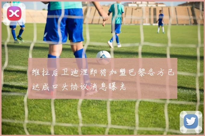 维拉后卫迪涅即将加盟巴黎各方已达成口头协议消息曝光