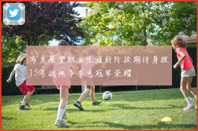 布克展望职业生涯新阶段期待身披15号战袍争夺总冠军荣耀