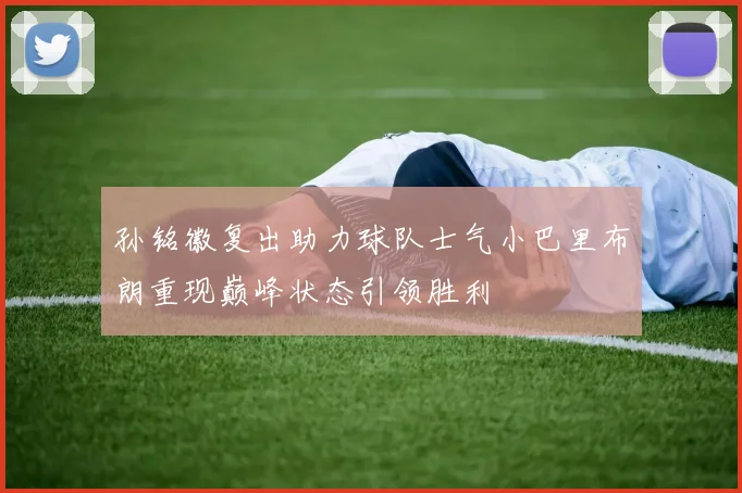 孙铭徽复出助力球队士气小巴里布朗重现巅峰状态引领胜利