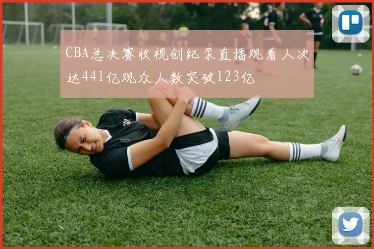 CBA总决赛收视创纪录直播观看人次达441亿观众人数突破123亿