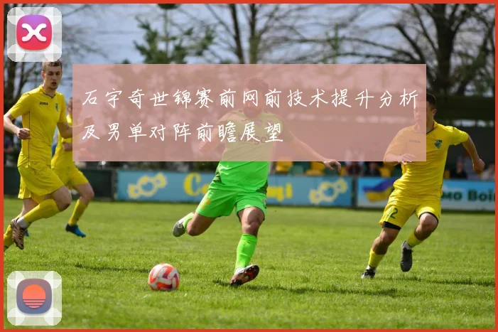 石宇奇世锦赛前网前技术提升分析及男单对阵前瞻展望