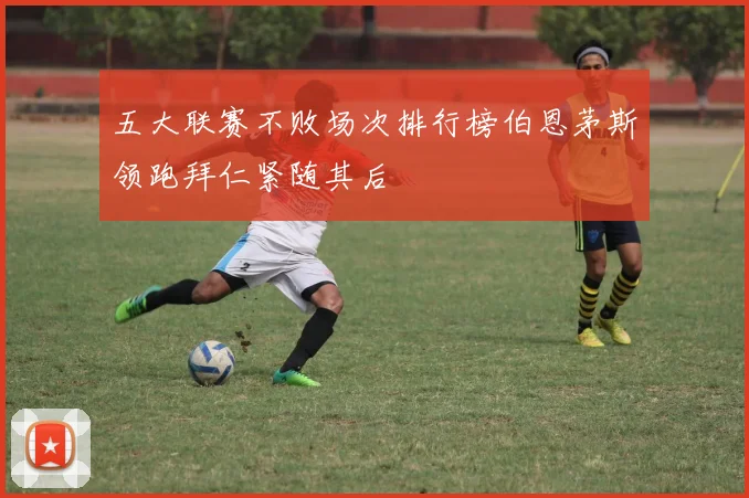 五大联赛不败场次排行榜伯恩茅斯领跑拜仁紧随其后