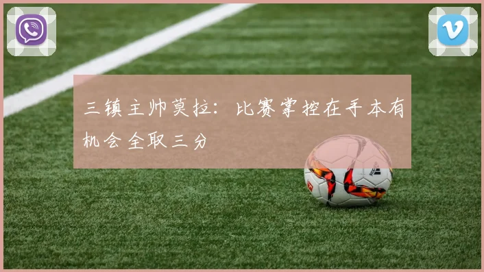 三镇主帅莫拉：比赛掌控在手本有机会全取三分