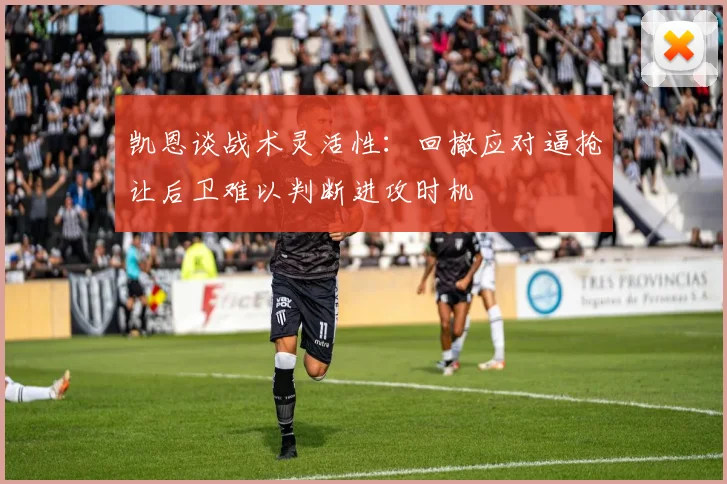 凯恩谈战术灵活性：回撤应对逼抢让后卫难以判断进攻时机