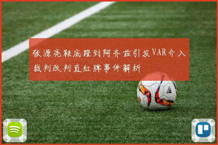 张源亮鞋底蹬到阿齐兹引发VAR介入裁判改判直红牌事件解析
