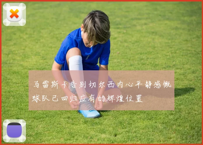 马雷斯卡告别切尔西内心平静感慨球队已回归应有的辉煌位置