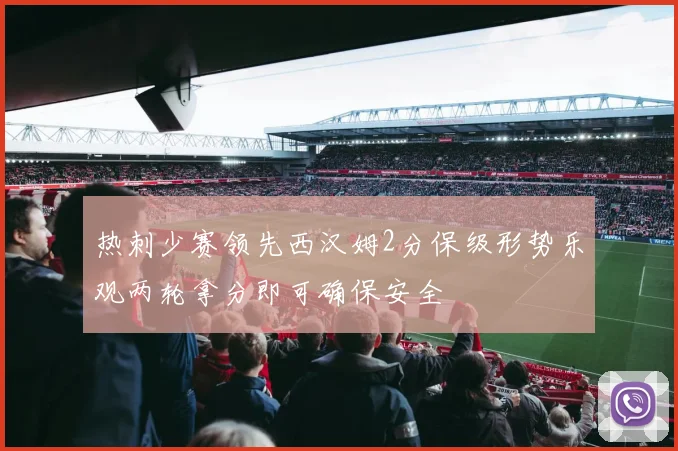 热刺少赛领先西汉姆2分保级形势乐观两轮拿分即可确保安全