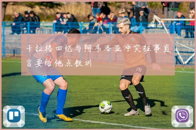 卡拉格回忆与阿韦洛亚冲突往事直言要给他点教训