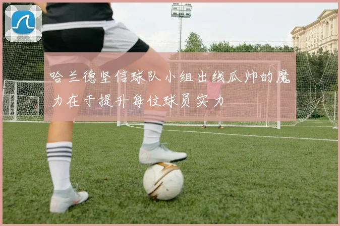 哈兰德坚信球队小组出线瓜帅的魔力在于提升每位球员实力
