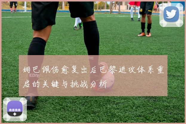 姆巴佩伤愈复出后巴黎进攻体系重启的关键与挑战分析