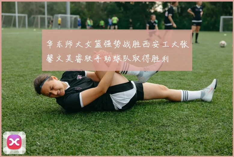 华东师大女篮强势战胜西安工大张馨文吴睿联手助球队取得胜利