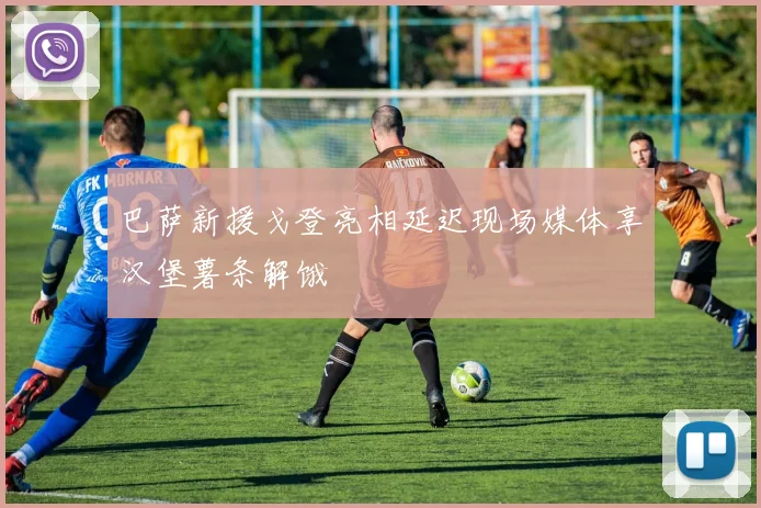 巴萨新援戈登亮相延迟现场媒体享汉堡薯条解饿