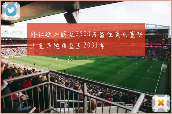 拜仁欲加薪至2500万留住奥利塞防止皇马挖角签至2031年
