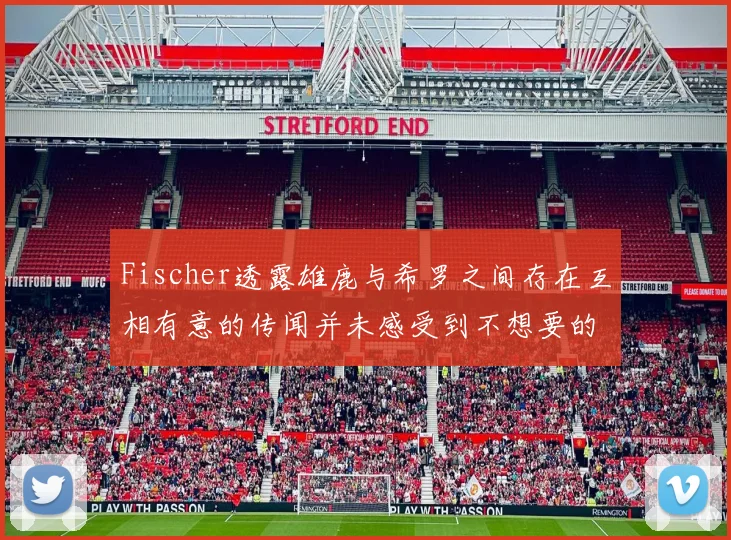 Fischer透露雄鹿与希罗之间存在互相有意的传闻并未感受到不想要的迹象