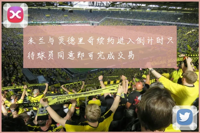 米兰与莫德里奇续约进入倒计时只待球员同意即可完成交易