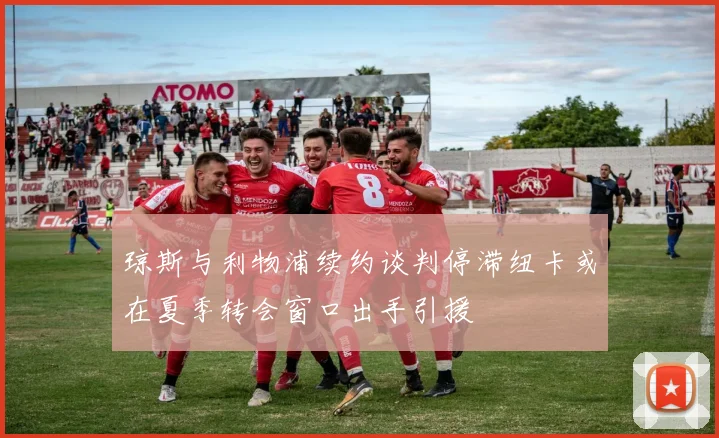 琼斯与利物浦续约谈判停滞纽卡或在夏季转会窗口出手引援