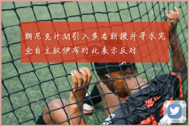 朗尼克计划引入多名新援并寻求完全自主权伊布对此表示反对
