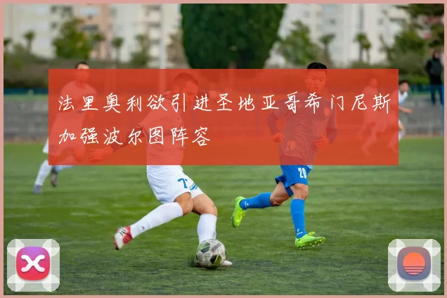 法里奥利欲引进圣地亚哥希门尼斯加强波尔图阵容