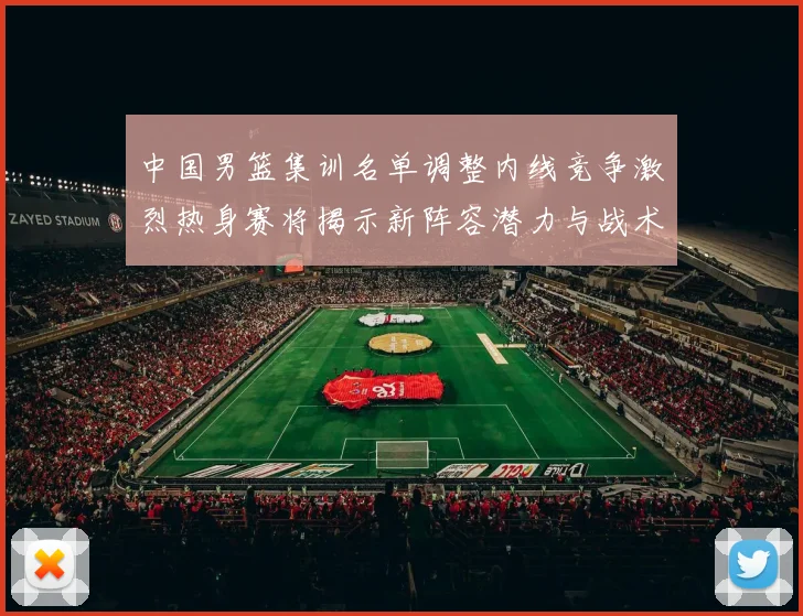 中国男篮集训名单调整内线竞争激烈热身赛将揭示新阵容潜力与战术布局